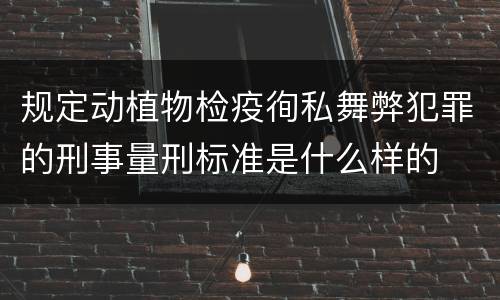 规定动植物检疫徇私舞弊犯罪的刑事量刑标准是什么样的
