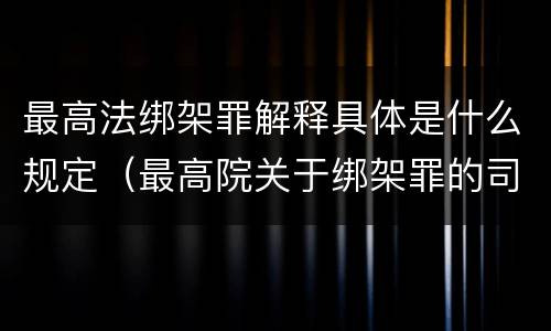 最高法绑架罪解释具体是什么规定（最高院关于绑架罪的司法解释）