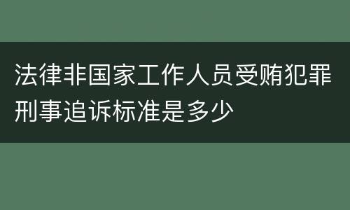 法律非国家工作人员受贿犯罪刑事追诉标准是多少