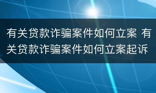 有关贷款诈骗案件如何立案 有关贷款诈骗案件如何立案起诉