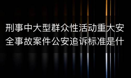 刑事中大型群众性活动重大安全事故案件公安追诉标准是什么