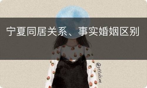 宁夏同居关系、事实婚姻区别