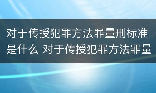 对于传授犯罪方法罪量刑标准是什么 对于传授犯罪方法罪量刑标准是什么意思