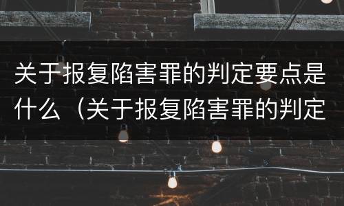 关于报复陷害罪的判定要点是什么（关于报复陷害罪的判定要点是什么标准）
