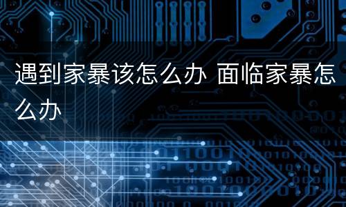 遇到家暴该怎么办 面临家暴怎么办