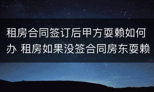 租房合同签订后甲方耍赖如何办 租房如果没签合同房东耍赖说没给房租怎么办