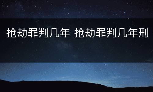 抢劫罪判几年 抢劫罪判几年刑