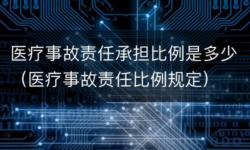 医疗事故责任承担比例是多少（医疗事故责任比例规定）