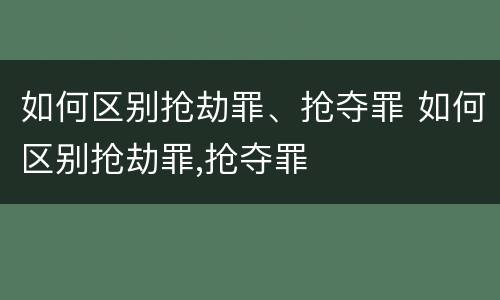 如何区别抢劫罪、抢夺罪 如何区别抢劫罪,抢夺罪