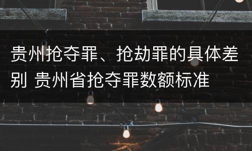 贵州抢夺罪、抢劫罪的具体差别 贵州省抢夺罪数额标准
