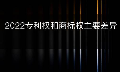 2022专利权和商标权主要差异