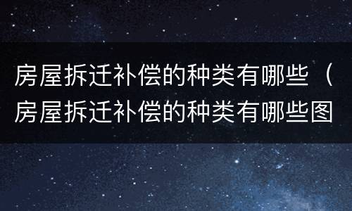 房屋拆迁补偿的种类有哪些（房屋拆迁补偿的种类有哪些图片）