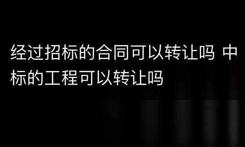 经过招标的合同可以转让吗 中标的工程可以转让吗