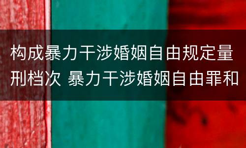构成暴力干涉婚姻自由规定量刑档次 暴力干涉婚姻自由罪和非法拘禁罪