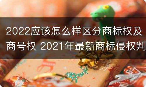 2022应该怎么样区分商标权及商号权 2021年最新商标侵权判断标准