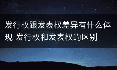 发行权跟发表权差异有什么体现 发行权和发表权的区别