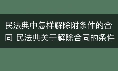 民法典中怎样解除附条件的合同 民法典关于解除合同的条件