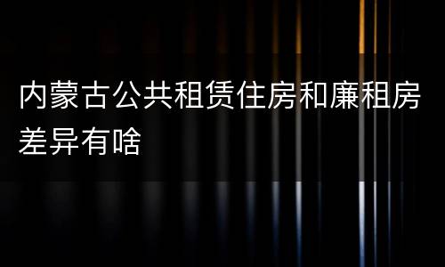 内蒙古公共租赁住房和廉租房差异有啥
