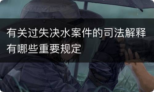 有关过失决水案件的司法解释有哪些重要规定