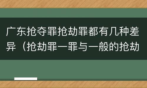 广东抢夺罪抢劫罪都有几种差异（抢劫罪一罪与一般的抢劫罪区别）