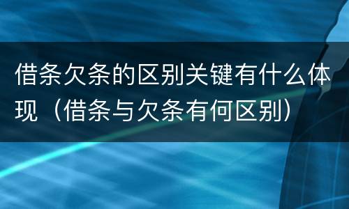 借条欠条的区别关键有什么体现（借条与欠条有何区别）
