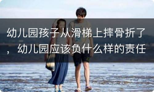 幼儿园孩子从滑梯上摔骨折了，幼儿园应该负什么样的责任