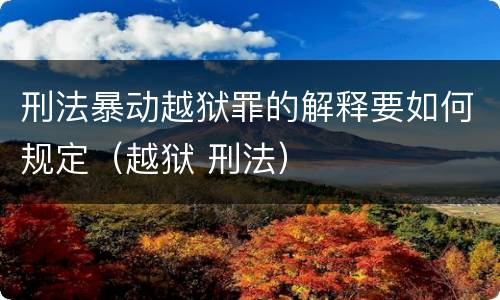 刑法暴动越狱罪的解释要如何规定（越狱 刑法）
