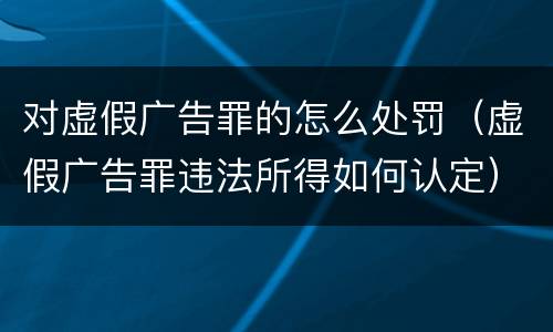 对虚假广告罪的怎么处罚（虚假广告罪违法所得如何认定）