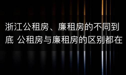 浙江公租房、廉租房的不同到底 公租房与廉租房的区别都在此,别再搞错了!