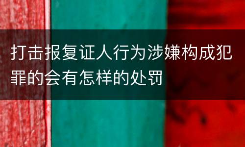 打击报复证人行为涉嫌构成犯罪的会有怎样的处罚