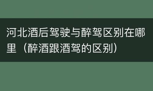 河北酒后驾驶与醉驾区别在哪里（醉酒跟酒驾的区别）