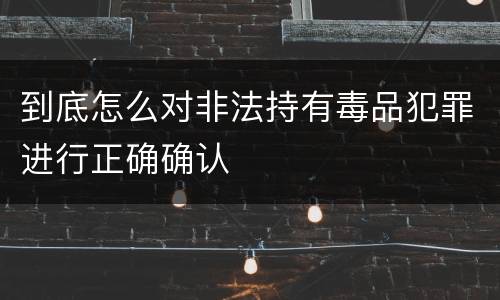 到底怎么对非法持有毒品犯罪进行正确确认