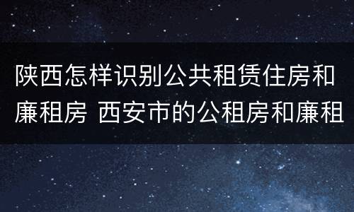 陕西怎样识别公共租赁住房和廉租房 西安市的公租房和廉租房