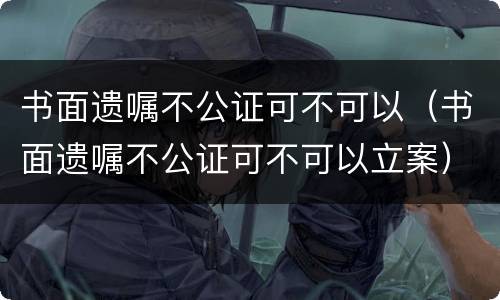 书面遗嘱不公证可不可以（书面遗嘱不公证可不可以立案）