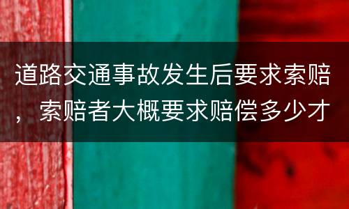 道路交通事故发生后要求索赔，索赔者大概要求赔偿多少才比较合适