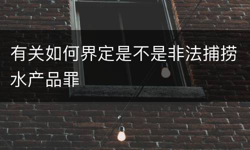 有关如何界定是不是非法捕捞水产品罪