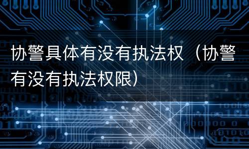 协警具体有没有执法权（协警有没有执法权限）