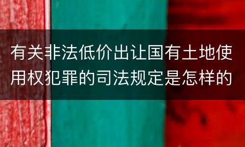 有关非法低价出让国有土地使用权犯罪的司法规定是怎样的