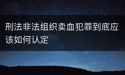 刑法非法组织卖血犯罪到底应该如何认定