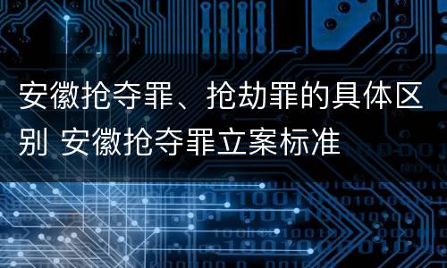 安徽抢夺罪、抢劫罪的具体区别 安徽抢夺罪立案标准