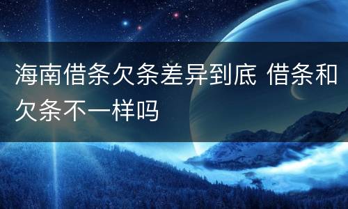 海南借条欠条差异到底 借条和欠条不一样吗