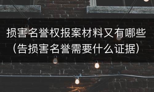 损害名誉权报案材料又有哪些（告损害名誉需要什么证据）