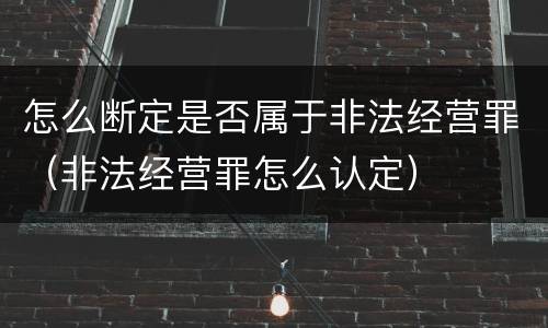 怎么断定是否属于非法经营罪（非法经营罪怎么认定）