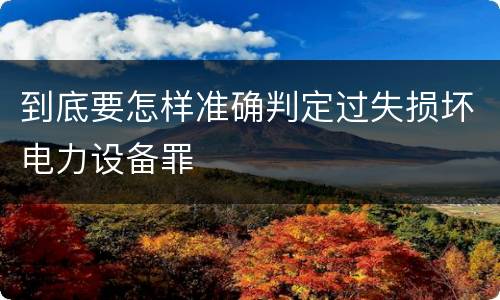 到底要怎样准确判定过失损坏电力设备罪