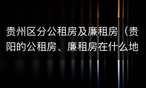 贵州区分公租房及廉租房（贵阳的公租房、廉租房在什么地方?）