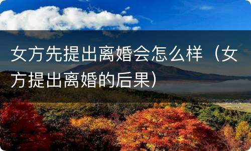 女方先提出离婚会怎么样（女方提出离婚的后果）