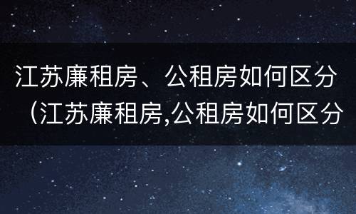 江苏廉租房、公租房如何区分（江苏廉租房,公租房如何区分的）