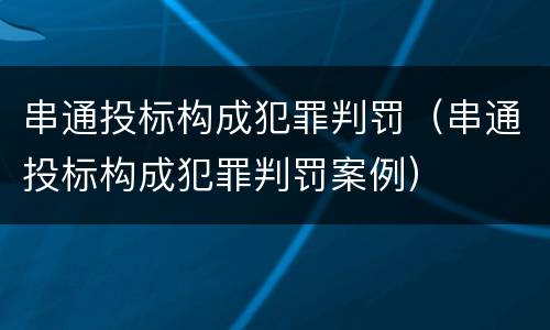 串通投标构成犯罪判罚（串通投标构成犯罪判罚案例）