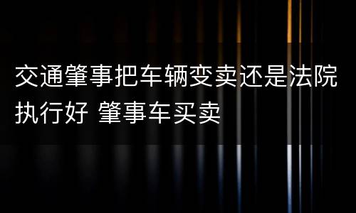 交通肇事把车辆变卖还是法院执行好 肇事车买卖