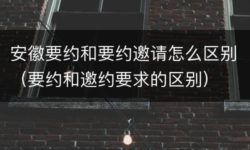 安徽要约和要约邀请怎么区别（要约和邀约要求的区别）
